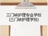 三门峡护理专业学校(三门峡护理学校)