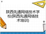 陕西先通网络技术学校(陕西先通网络技术培训)