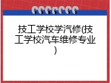 技工学校学汽修(技工学校汽车维修专业)