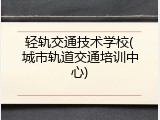 轻轨交通技术学校(城市轨道交通培训中心)