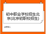 初中职业学校招生北京(北京初职校招生)