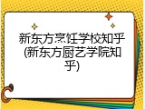 新东方烹饪学校知乎(新东方厨艺学院知乎)