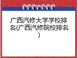 广西汽修大学学校排名(广西汽修院校排名)