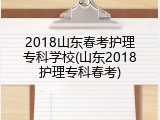 2018山东春考护理专科学校(山东2018护理专科春考)