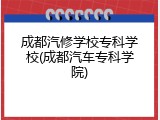 成都汽修学校专科学校(成都汽车专科学院)