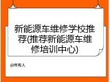 新能源车维修学校推荐(推荐新能源车维修培训中心)