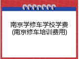 南京学修车学校学费(南京修车培训费用)