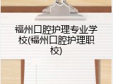 福州口腔护理专业学校(福州口腔护理职校)