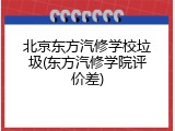 北京东方汽修学校垃圾(东方汽修学院评价差)