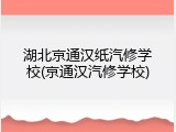 湖北京通汉纸汽修学校(京通汉汽修学校)
