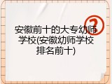 安徽前十的大专幼师学校(安徽幼师学校排名前十)