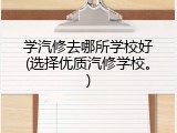 学汽修去哪所学校好(选择优质汽修学校。)