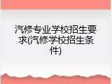 汽修专业学校招生要求(汽修学校招生条件)
