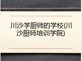 川沙学厨师的学校(川沙厨师培训学院)