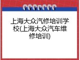 上海大众汽修培训学校(上海大众汽车维修培训)