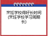 烹饪学校得好长时间(烹饪学校学习周期长)