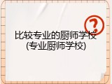 比较专业的厨师学校(专业厨师学校)