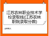 江苏农林职业技术学校录取线(江苏农林职院录取分数)