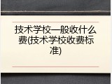 技术学校一般收什么费(技术学校收费标准)