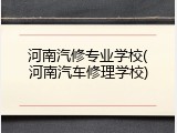 河南汽修专业学校(河南汽车修理学校)