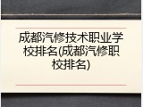 成都汽修技术职业学校排名(成都汽修职校排名)