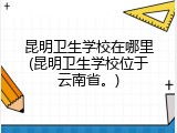 昆明卫生学校在哪里(昆明卫生学校位于云南省。)