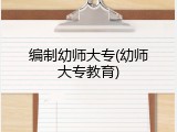 编制幼师大专(幼师大专教育)