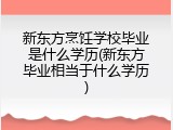 新东方烹饪学校毕业是什么学历(新东方毕业相当于什么学历)