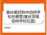 重庆最好的中幼师学校在哪里(重庆顶级幼师学校位置)