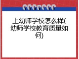 上幼师学校怎么样(幼师学校教育质量如何)