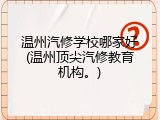 温州汽修学校哪家好(温州顶尖汽修教育机构。)