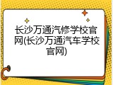 长沙万通汽修学校官网(长沙万通汽车学校官网)