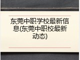东莞中职学校最新信息(东莞中职校最新动态)