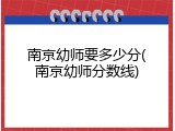 南京幼师要多少分(南京幼师分数线)