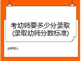 考幼师要多少分录取(录取幼师分数标准)