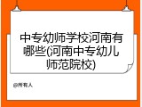 中专幼师学校河南有哪些(河南中专幼儿师范院校)