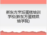 新东方烹饪蛋糕培训学校(新东方蛋糕烘焙学院)