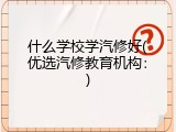 什么学校学汽修好(优选汽修教育机构：)