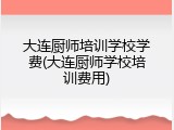 大连厨师培训学校学费(大连厨师学校培训费用)