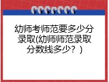 幼师考师范要多少分录取(幼师师范录取分数线多少？)
