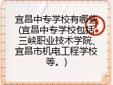 宜昌中专学校有哪些(宜昌中专学校包括三峡职业技术学院、宜昌市机电工程学校等。)