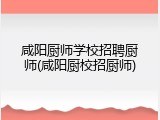 咸阳厨师学校招聘厨师(咸阳厨校招厨师)