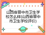 山西省晋中市卫生学校怎么样(山西省晋中市卫生学校评价)