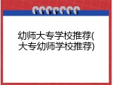 幼师大专学校推荐(大专幼师学校推荐)