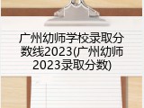 广州幼师学校录取分数线2023(广州幼师2023录取分数)