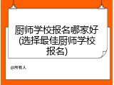 厨师学校报名哪家好(选择最佳厨师学校报名)
