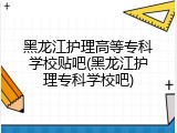 黑龙江护理高等专科学校贴吧(黑龙江护理专科学校吧)