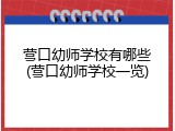 营口幼师学校有哪些(营口幼师学校一览)