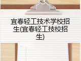 宜春轻工技术学校招生(宜春轻工技校招生)