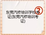 东莞汽修培训学校考证(东莞汽修培训考证)